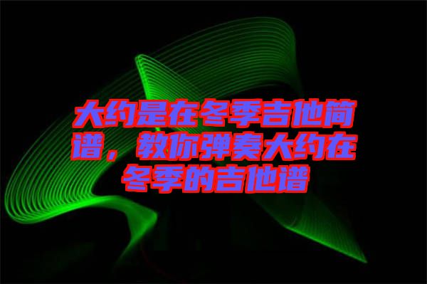 大約是在冬季吉他簡譜,教你彈奏大約在冬季的吉他譜
