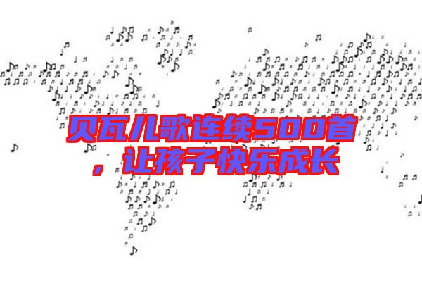 貝瓦兒歌連續(xù)500首,讓孩子快樂成長