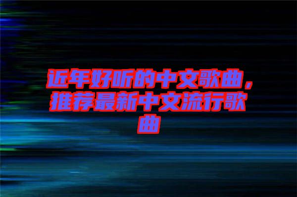 近年好聽的中文歌曲,推薦最新中文流行歌曲