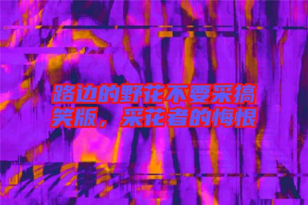路邊的野花不要采搞笑版,采花者的悔恨