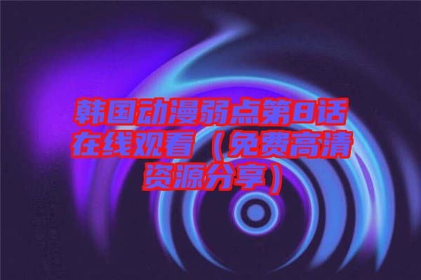 韓國動漫弱點第8話在線觀看(免費高清資源分享)