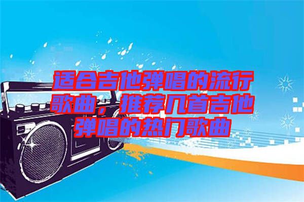 適合吉他彈唱的流行歌曲,推薦幾首吉他彈唱的熱門(mén)歌曲