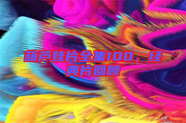 葫蘆娃片全集100，經典片回顧