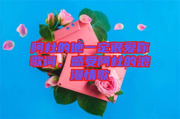 阿杜的他一定很愛你歌詞,感受阿杜的浪漫情歌