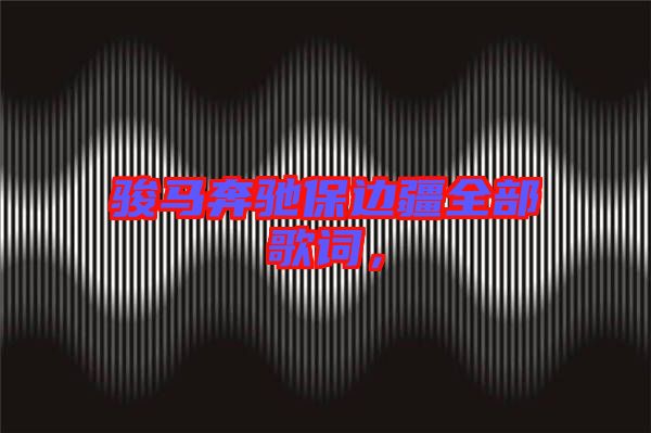 駿馬奔馳保邊疆全部歌詞，