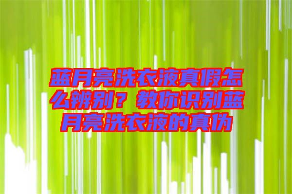 藍(lán)月亮洗衣液真假怎么辨別?教你識別藍(lán)月亮洗衣液的真?zhèn)? width=