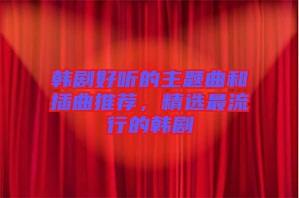 韓劇好聽(tīng)的主題曲和插曲推薦,精選最流行的韓劇