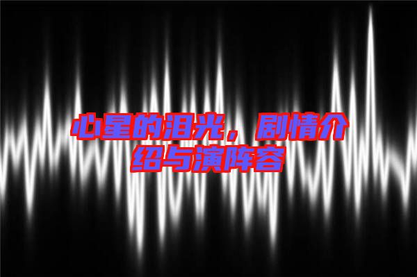 心星的淚光,劇情介紹與演陣容