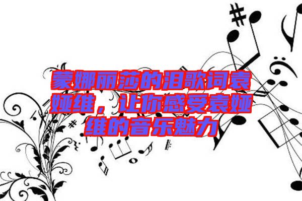 蒙娜麗莎的淚歌詞袁婭維,讓你感受袁婭維的音樂魅力