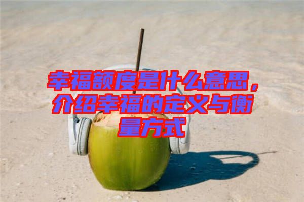 幸福額度是什么意思,介紹幸福的定義與衡量方式