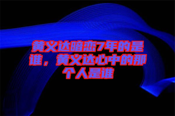 黃義達暗戀7年的是誰，黃義達心中的那個人是誰