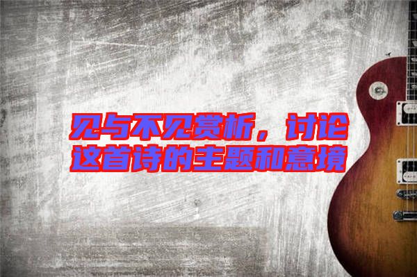 見與不見賞析,討論這首詩的主題和意境