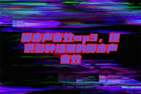 腳步聲音效mp3,提供多種場(chǎng)景的腳步聲音效