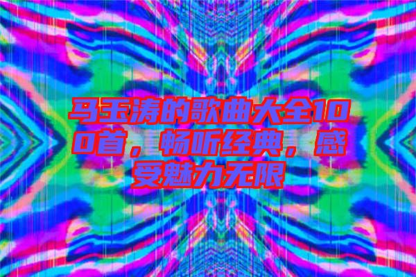 馬玉濤的歌曲大全100首,暢聽經典,感受魅力無限