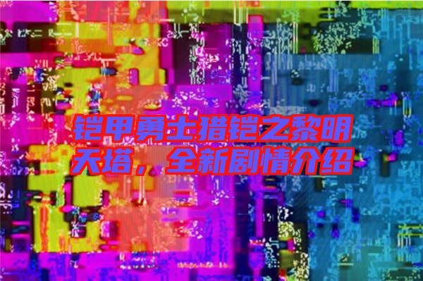 鎧甲勇士獵鎧之黎明天塔,全新劇情介紹