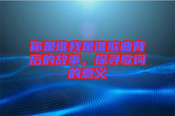 你是誰我是誰歌曲背后的故事,探尋歌詞的意義