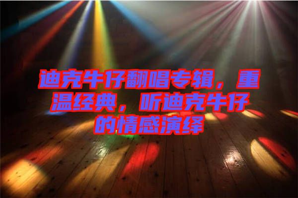 迪克牛仔翻唱專輯，重溫經典，聽迪克牛仔的情感演繹