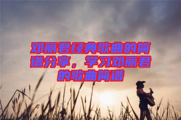 鄧麗君經(jīng)典歌曲的簡譜分享,學習鄧麗君的歌曲簡譜