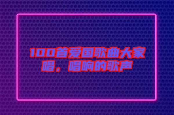 100首愛國歌曲大家唱,唱響的歌聲