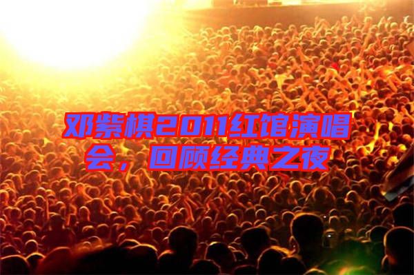 鄧紫棋2011紅館演唱會,回顧經典之夜