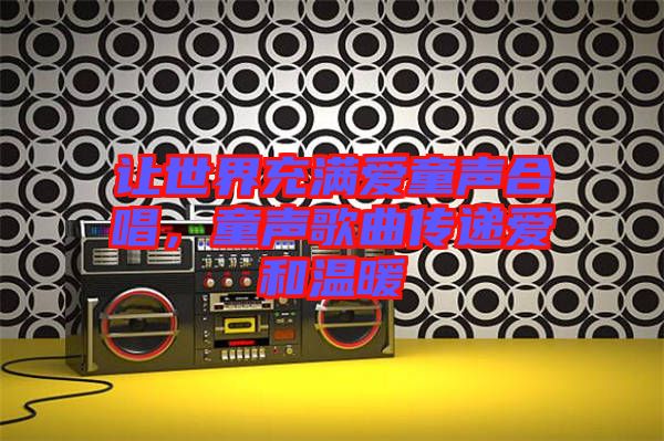 讓世界充滿愛童聲合唱，童聲歌曲傳遞愛和溫暖