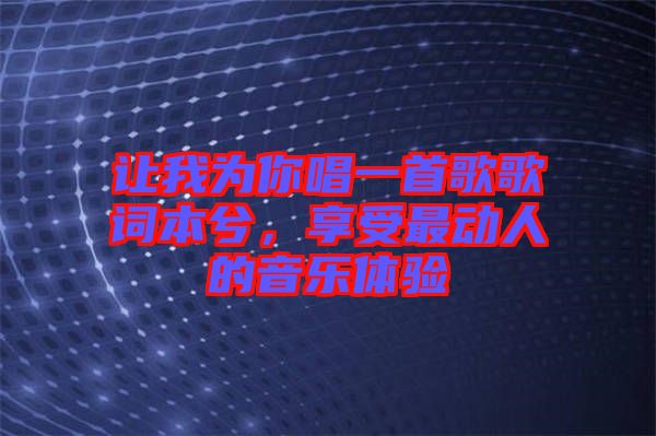 讓我為你唱一首歌歌詞本兮,享受最動人的音樂體驗