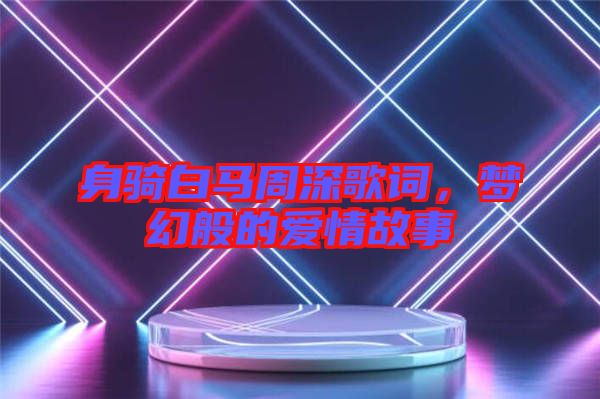 身騎白馬周深歌詞,夢(mèng)幻般的愛情故事