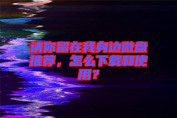 請你留在我身邊微盤推薦，怎么下載和使用？