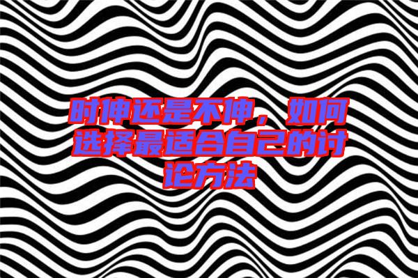 時伸還是不伸，如何選擇最適合自己的討論方法