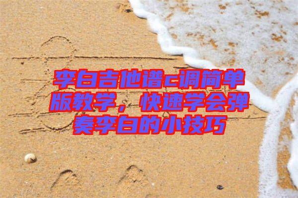 李白吉他譜c調簡單版教學,快速學會彈奏李白的小技巧