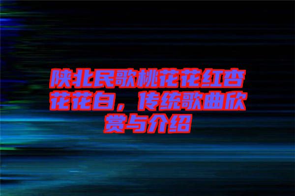 陜北民歌桃花花紅杏花花白,傳統(tǒng)歌曲欣賞與介紹