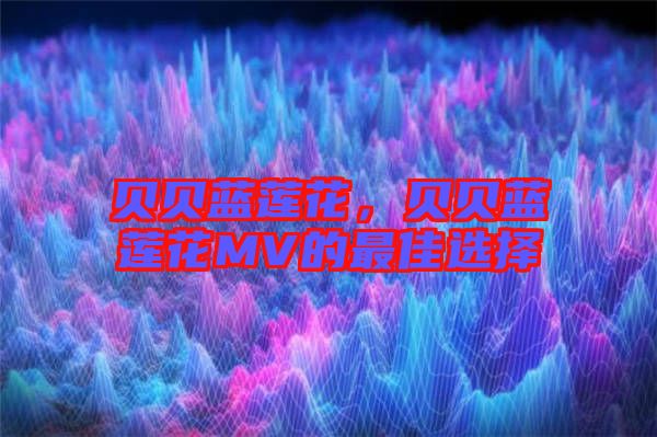 貝貝藍蓮花,貝貝藍蓮花MV的最佳選擇