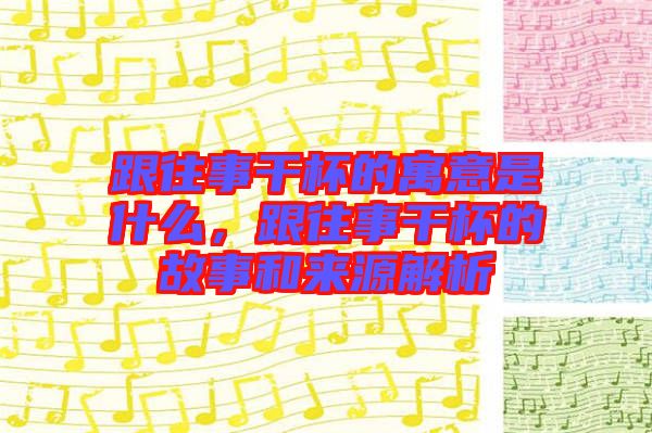 跟往事干杯的寓意是什么，跟往事干杯的故事和來源解析