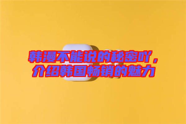 韓漫不能說的秘密吖，介紹韓國暢銷的魅力