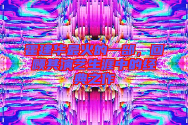 霍建華最火的一部,回顧其演藝生涯中的經典之作