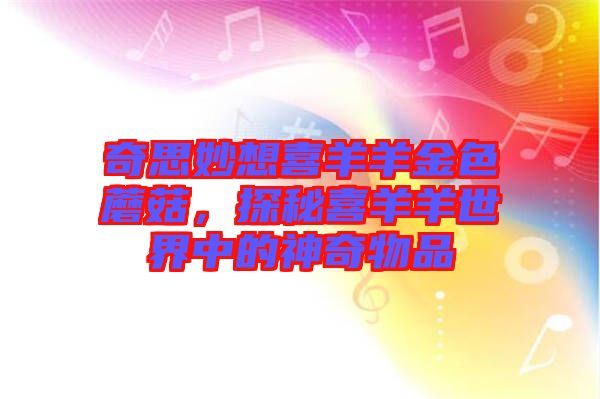 奇思妙想喜羊羊金色蘑菇,探秘喜羊羊世界中的神奇物品