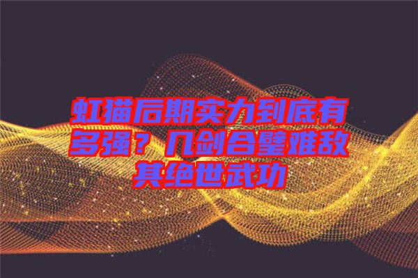 虹貓后期實(shí)力到底有多強(qiáng)?幾劍合璧難敵其絕世武功