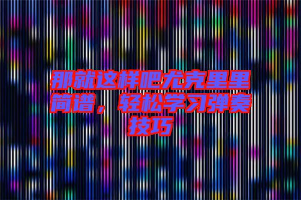 那就這樣吧尤克里里簡譜,輕松學(xué)習(xí)彈奏技巧