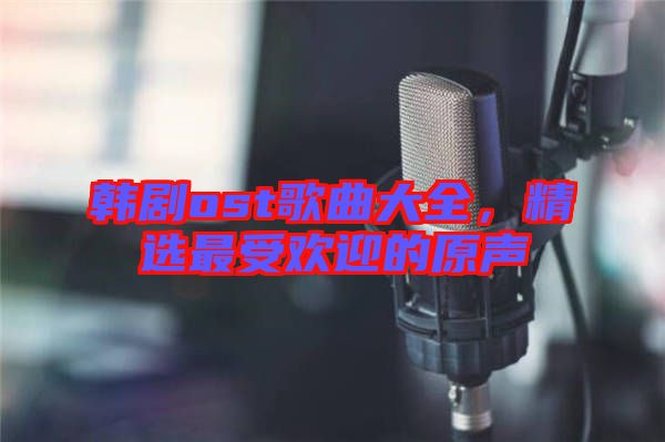 韓劇ost歌曲大全，精選最受歡迎的原聲