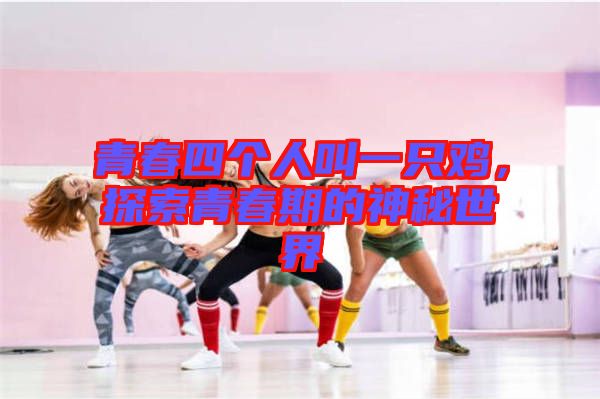 青春四個(gè)人叫一只雞,探索青春期的神秘世界