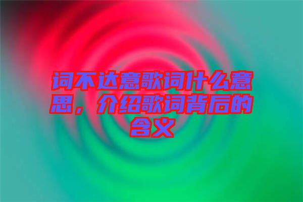 詞不達意歌詞什么意思,介紹歌詞背后的含義