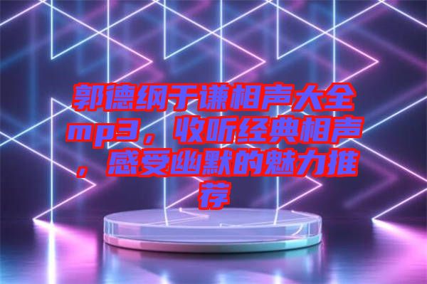 郭德綱于謙相聲大全mp3,收聽經典相聲,感受幽默的魅力推薦