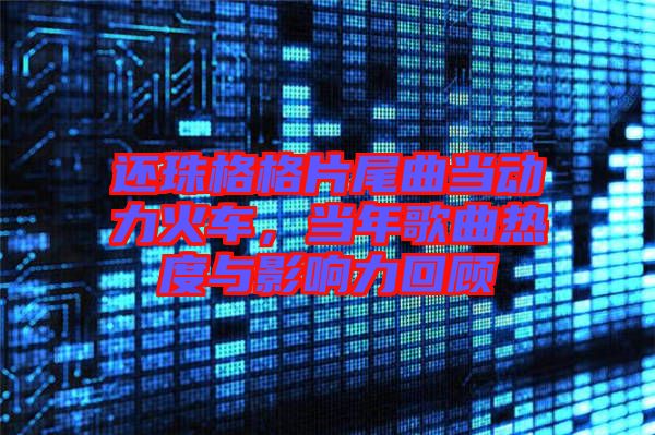 還珠格格片尾曲當(dāng)動(dòng)力火車,當(dāng)年歌曲熱度與影響力回顧