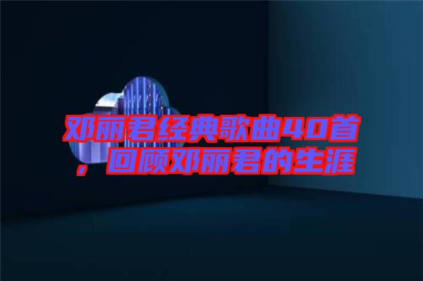 鄧麗君經(jīng)典歌曲40首,回顧?quán)圎惥纳? width=