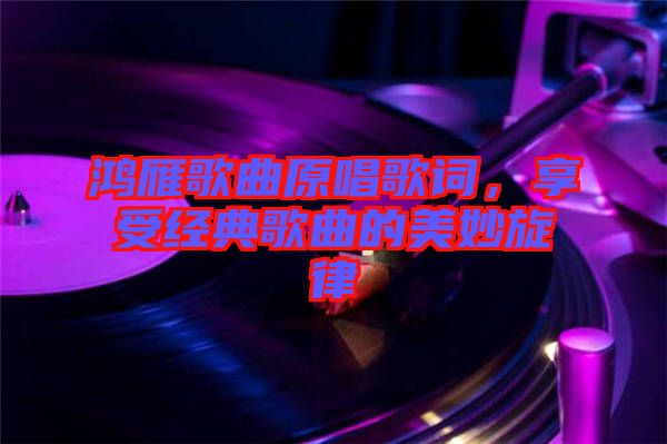 鴻雁歌曲原唱歌詞,享受經典歌曲的美妙旋律