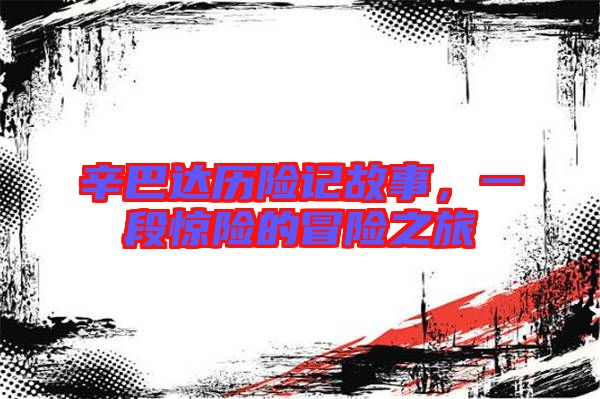 辛巴達(dá)歷險(xiǎn)記故事,一段驚險(xiǎn)的冒險(xiǎn)之旅