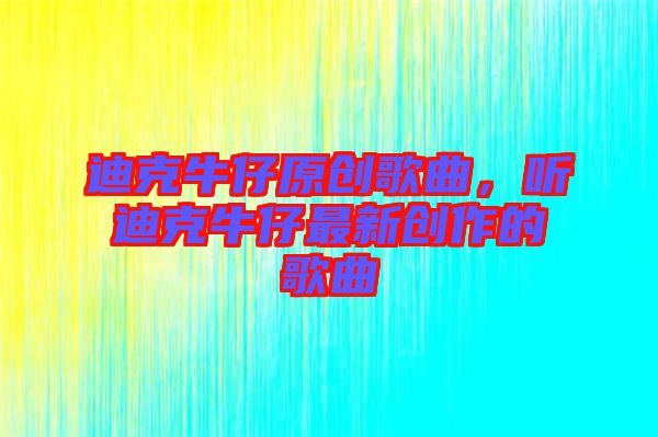 迪克牛仔原創歌曲，聽迪克牛仔最新創作的歌曲