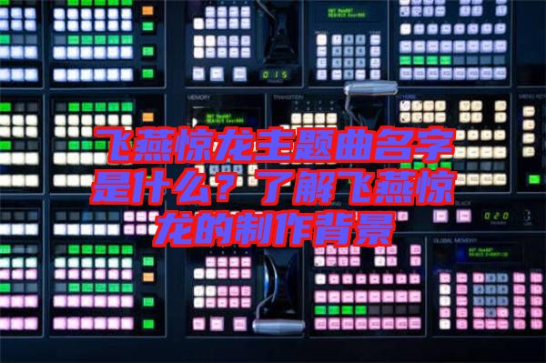飛燕驚龍主題曲名字是什么？了解飛燕驚龍的制作背景
