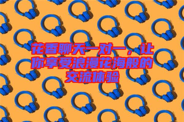 花香聊天一對(duì)一,讓你享受浪漫花海般的交流體驗(yàn)