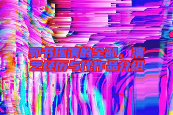 郭書瑤演的全部,演藝經歷與代作品介紹